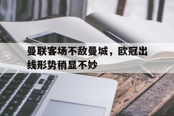 开云网页版-曼联客场不敌曼城，欧冠出线形势稍显不妙的简单介绍