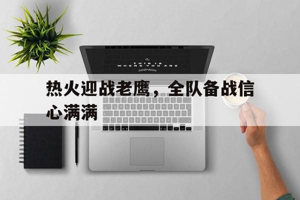 开云登录入口-热火迎战老鹰，全队备战信心满满的简单介绍