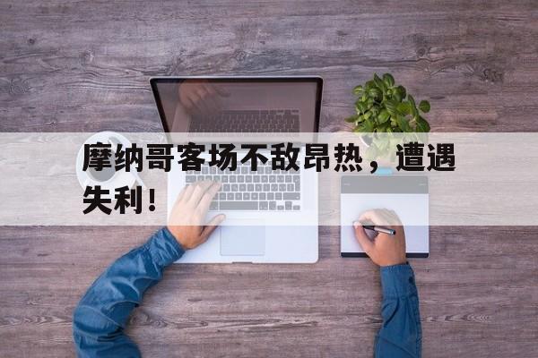 开云在线登录-摩纳哥客场不敌昂热，遭遇失利！的简单介绍